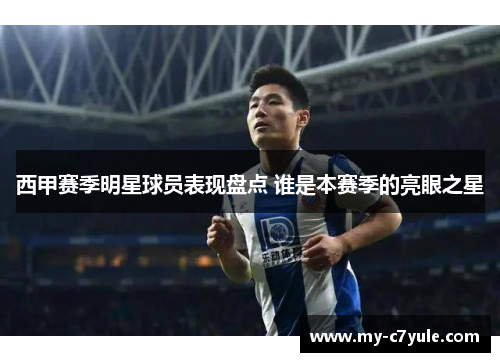 西甲赛季明星球员表现盘点 谁是本赛季的亮眼之星