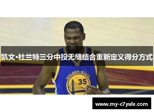 凯文·杜兰特三分中投无缝结合重新定义得分方式