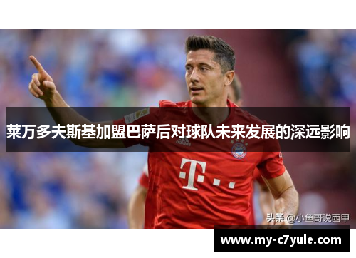 莱万多夫斯基加盟巴萨后对球队未来发展的深远影响