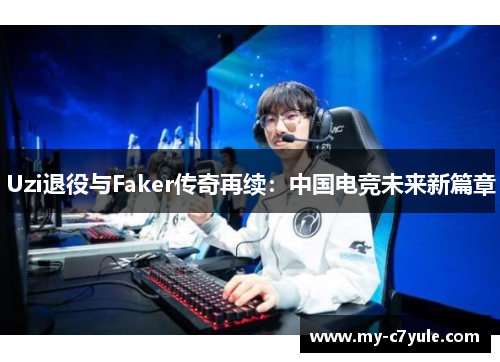 Uzi退役与Faker传奇再续：中国电竞未来新篇章