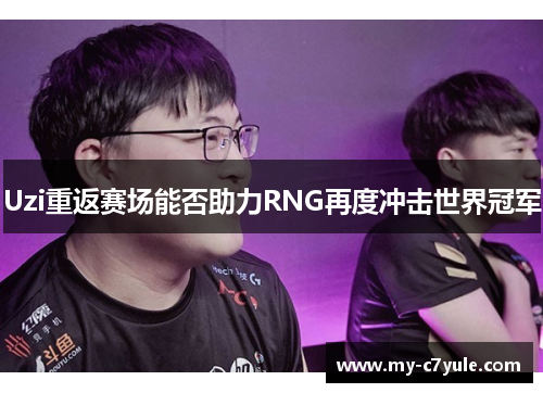 Uzi重返赛场能否助力RNG再度冲击世界冠军
