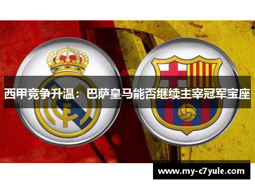 西甲竞争升温：巴萨皇马能否继续主宰冠军宝座