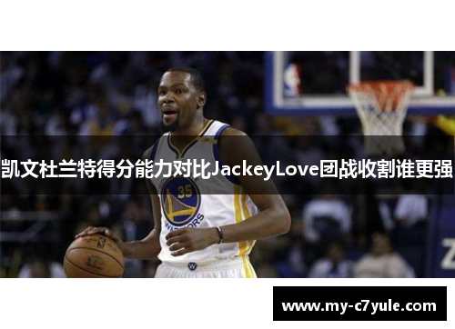 凯文杜兰特得分能力对比JackeyLove团战收割谁更强