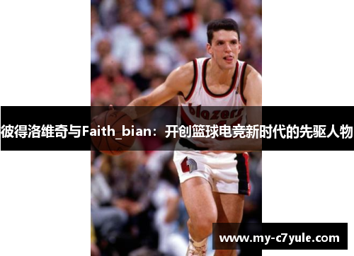 彼得洛维奇与Faith_bian：开创篮球电竞新时代的先驱人物