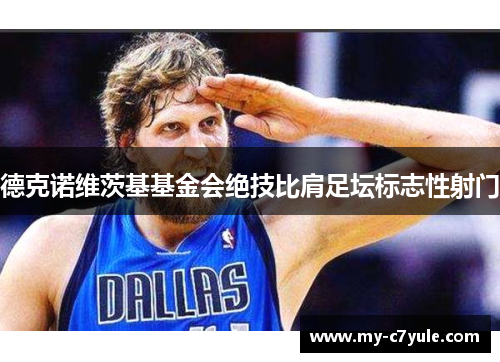 德克诺维茨基基金会绝技比肩足坛标志性射门