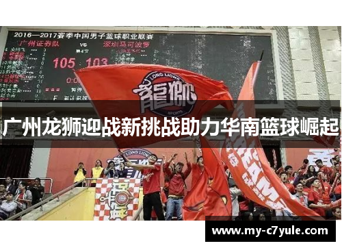 广州龙狮迎战新挑战助力华南篮球崛起