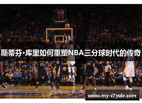 斯蒂芬·库里如何重塑NBA三分球时代的传奇