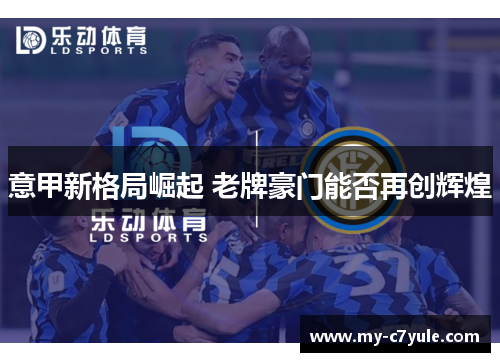 意甲新格局崛起 老牌豪门能否再创辉煌