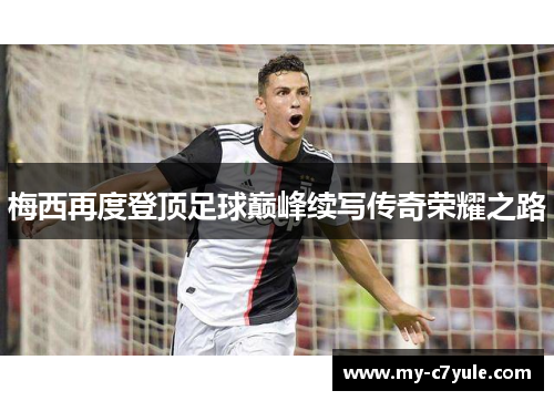 梅西再度登顶足球巅峰续写传奇荣耀之路