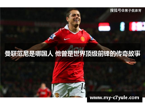 曼联范尼是哪国人 他曾是世界顶级前锋的传奇故事