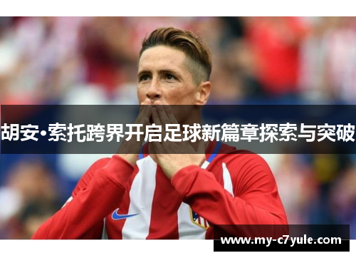 胡安·索托跨界开启足球新篇章探索与突破