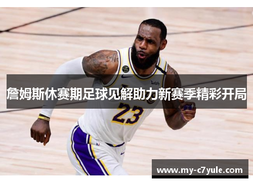 詹姆斯休赛期足球见解助力新赛季精彩开局