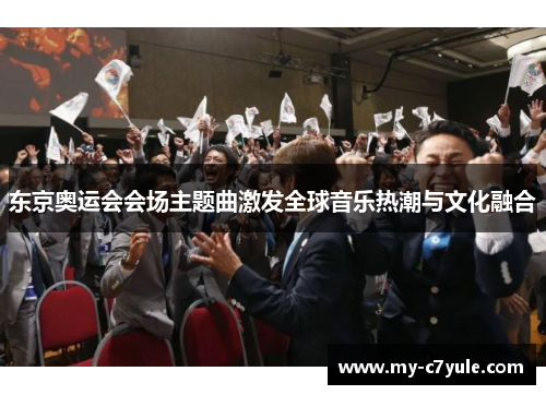 东京奥运会会场主题曲激发全球音乐热潮与文化融合